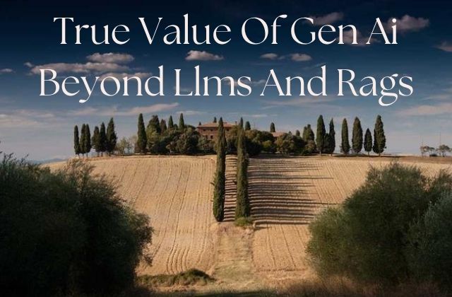 True Value Of Gen Ai Beyond Llms And Rags